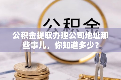 万源公积金提取办理公司地址那些事儿，你知道多少？