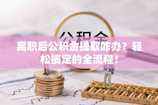 万源离职后公积金提取咋办？轻松搞定的全流程！