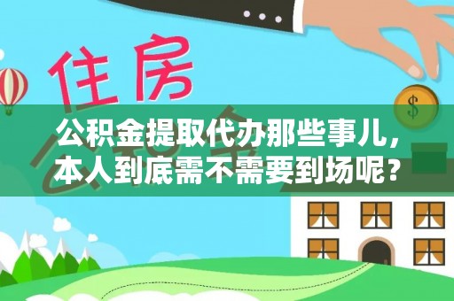 万源公积金提取代办那些事儿，本人到底需不需要到场呢？