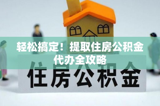 万源轻松搞定！提取住房公积金代办全攻略