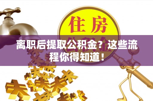 万源离职后提取公积金？这些流程你得知道！
