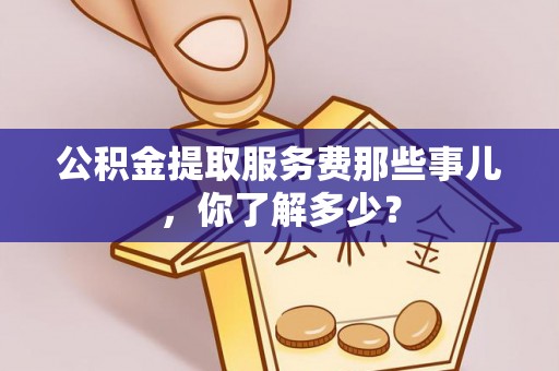 万源公积金提取服务费那些事儿，你了解多少？