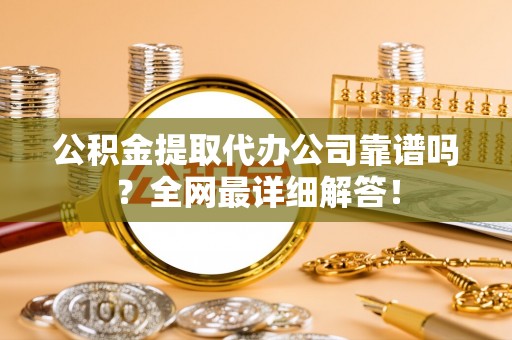 万源公积金提取代办公司靠谱吗？全网最详细解答！