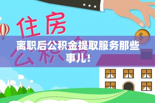 万源离职后公积金提取服务那些事儿！