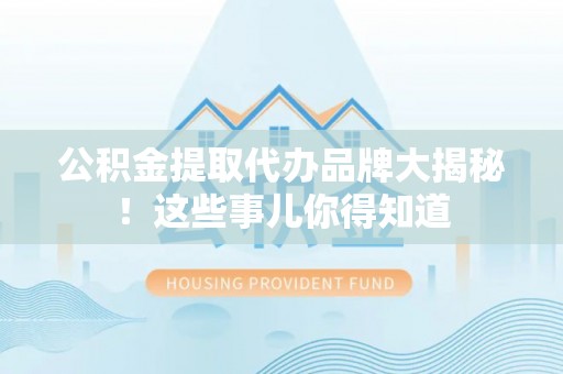 万源公积金提取代办品牌大揭秘！这些事儿你得知道