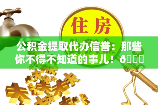 万源公积金提取代办信誉：那些你不得不知道的事儿！😎