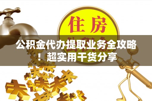 万源公积金代办提取业务全攻略！超实用干货分享