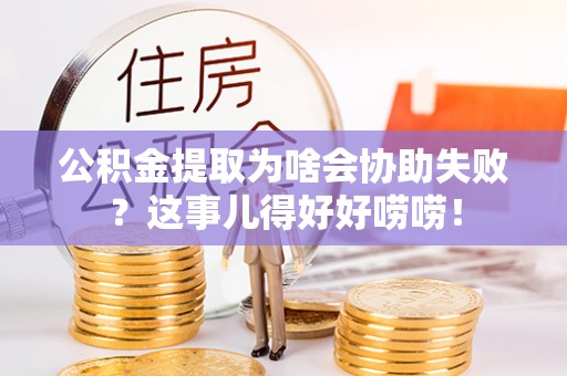 万源公积金提取为啥会协助失败？这事儿得好好唠唠！