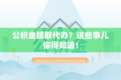 万源公积金提取代办？这些事儿你得知道！