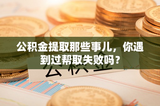 万源公积金提取那些事儿，你遇到过帮取失败吗？