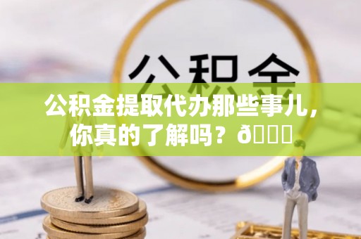 万源公积金提取代办那些事儿，你真的了解吗？😎