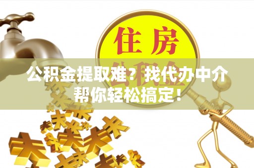 万源公积金提取难？找代办中介帮你轻松搞定！