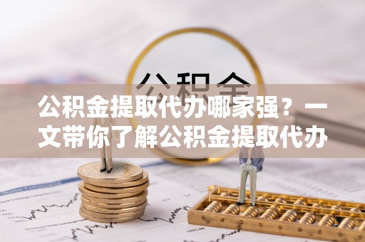 万源公积金提取代办哪家强？一文带你了解公积金提取代办机构排名及相关知识