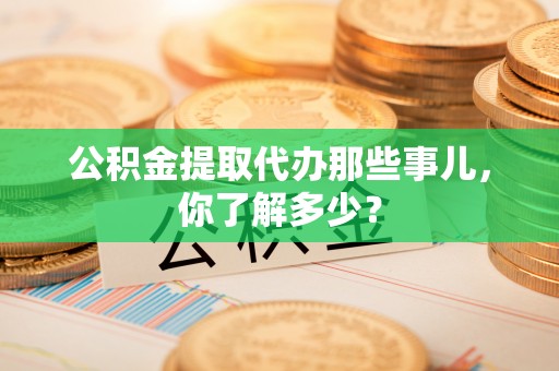 万源公积金提取代办那些事儿，你了解多少？