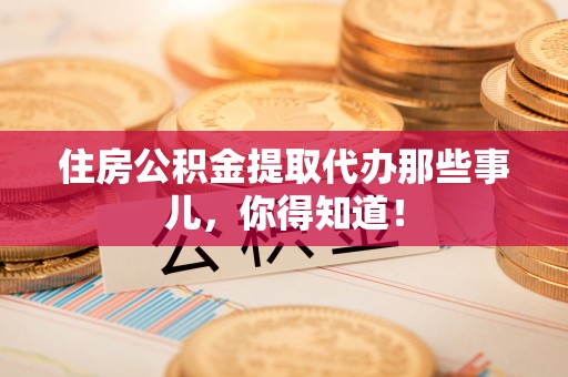 万源住房公积金提取代办那些事儿，你得知道！