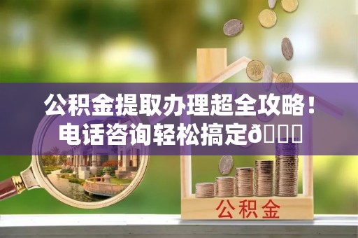 万源公积金提取办理超全攻略！电话咨询轻松搞定😎