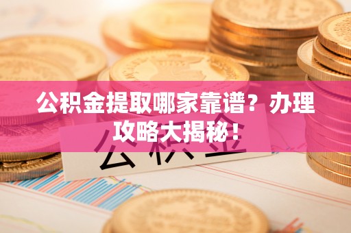 万源公积金提取哪家靠谱？办理攻略大揭秘！