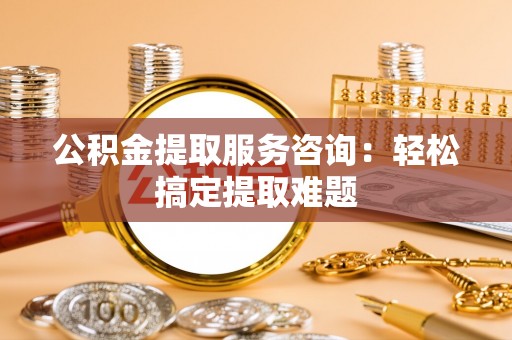 万源公积金提取服务咨询：轻松搞定提取难题