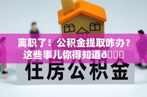 万源离职了！公积金提取咋办？这些事儿你得知道😎