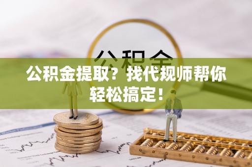 万源公积金提取？找代规师帮你轻松搞定！