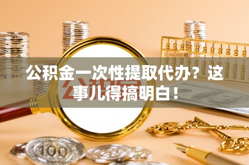 万源公积金一次性提取代办？这事儿得搞明白！