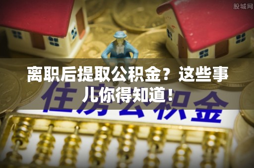 万源离职后提取公积金？这些事儿你得知道！