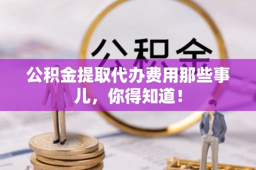 万源公积金提取代办费用那些事儿，你得知道！