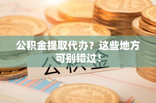 万源公积金提取代办？这些地方可别错过！