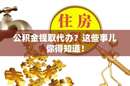万源公积金提取代办？这些事儿你得知道！