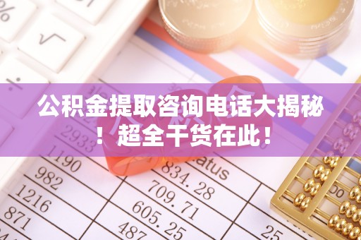 万源公积金提取咨询电话大揭秘！超全干货在此！