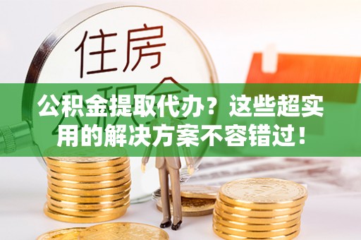 万源公积金提取代办？这些超实用的解决方案不容错过！