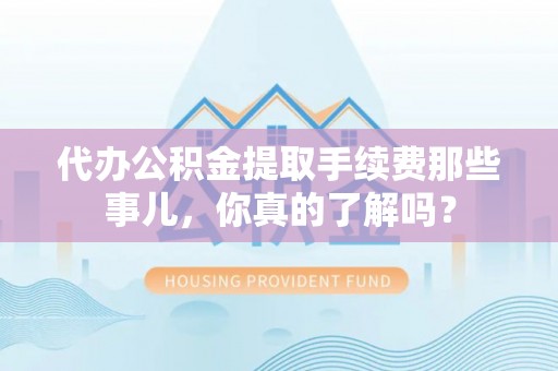 万源代办公积金提取手续费那些事儿，你真的了解吗？