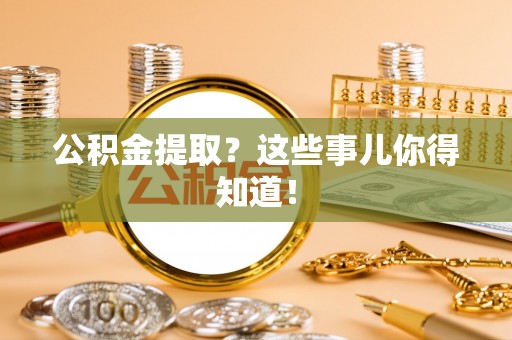 万源公积金提取？这些事儿你得知道！