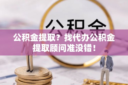 万源公积金提取？找代办公积金提取顾问准没错！