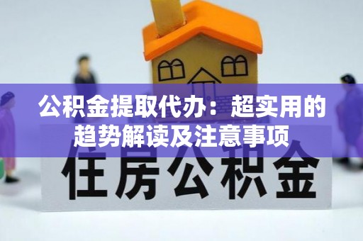 万源公积金提取代办：超实用的趋势解读及注意事项