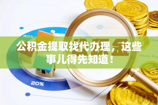万源公积金提取找代办理，这些事儿得先知道！