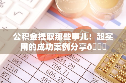 万源公积金提取那些事儿！超实用的成功案例分享😎