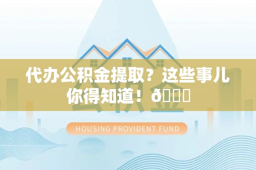 万源代办公积金提取？这些事儿你得知道！😎
