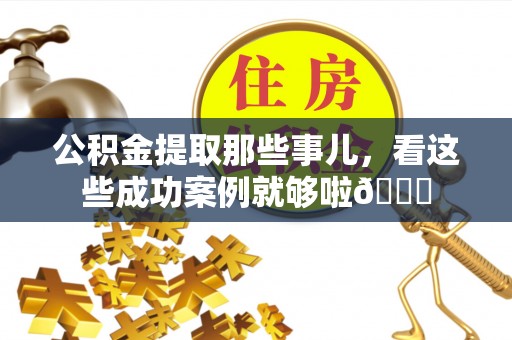 万源公积金提取那些事儿，看这些成功案例就够啦😎