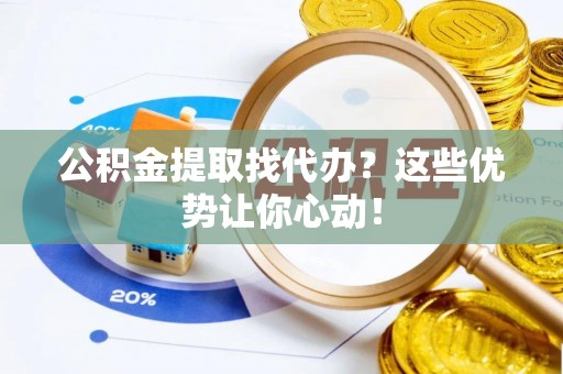 万源公积金提取找代办？这些优势让你心动！