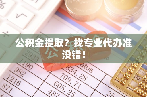 万源公积金提取？找专业代办准没错！