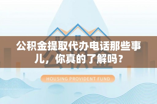 万源公积金提取代办电话那些事儿，你真的了解吗？