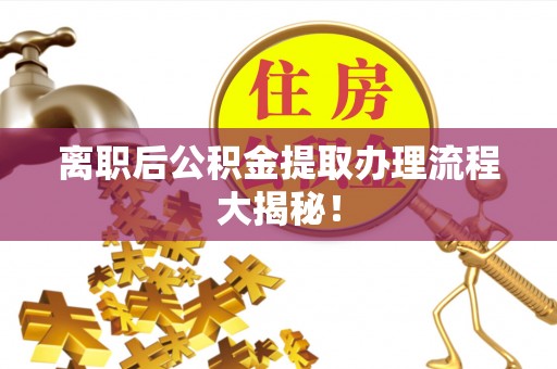 万源离职后公积金提取办理流程大揭秘！