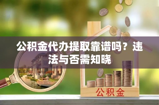 万源公积金代办提取靠谱吗？违法与否需知晓