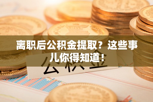 万源离职后公积金提取？这些事儿你得知道！
