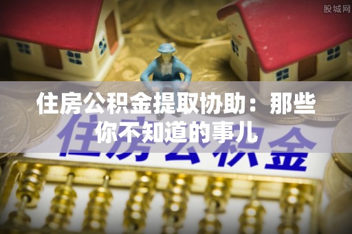 万源住房公积金提取协助：那些你不知道的事儿