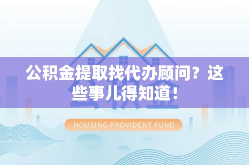 万源公积金提取找代办顾问？这些事儿得知道！