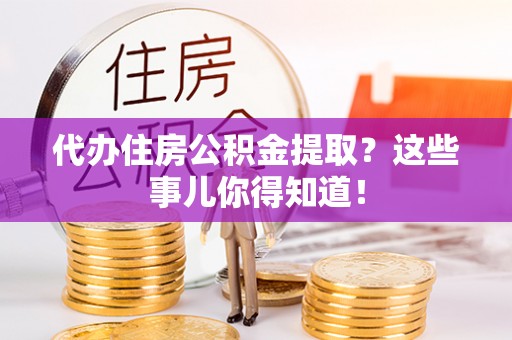 万源代办住房公积金提取？这些事儿你得知道！