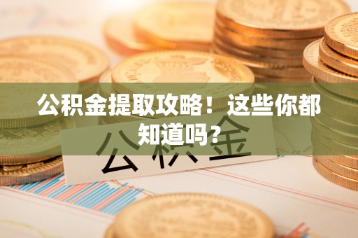 万源公积金提取攻略！这些你都知道吗？