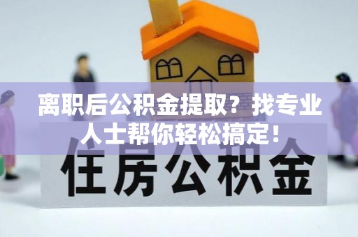 万源离职后公积金提取？找专业人士帮你轻松搞定！